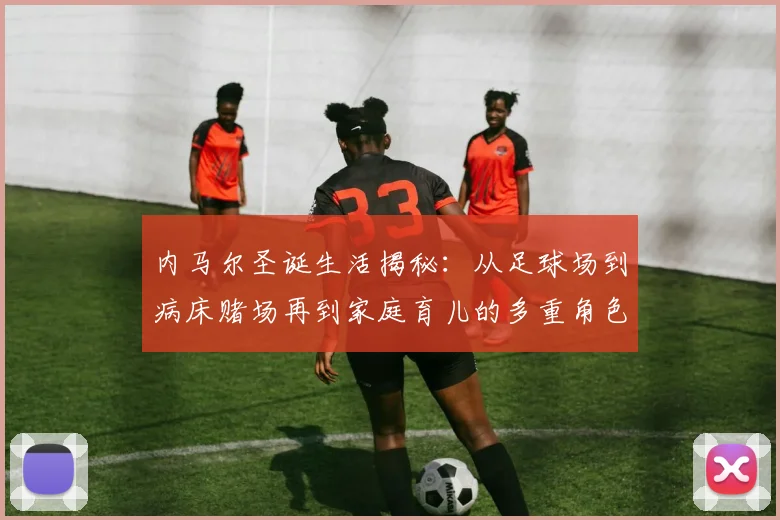 内马尔圣诞生活揭秘：从足球场到病床赌场再到家庭育儿的多重角色