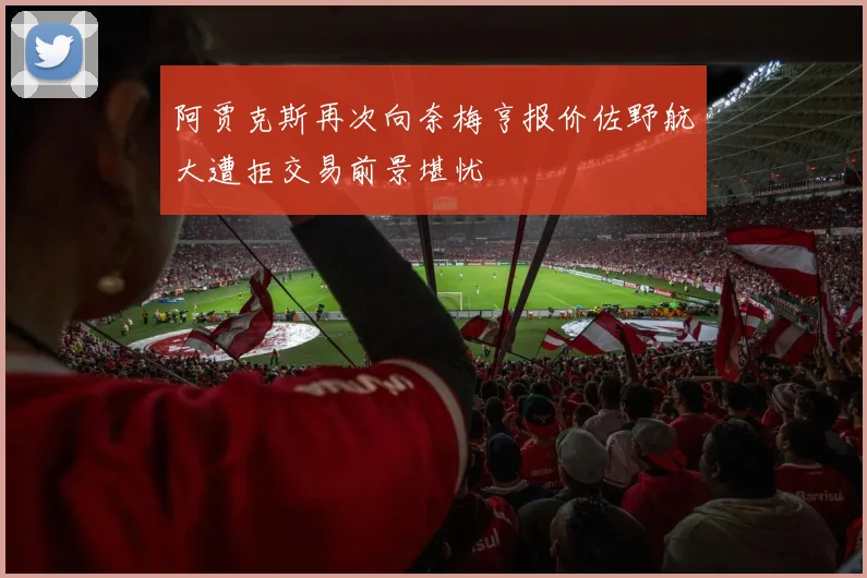 阿贾克斯再次向奈梅亨报价佐野航大遭拒交易前景堪忧