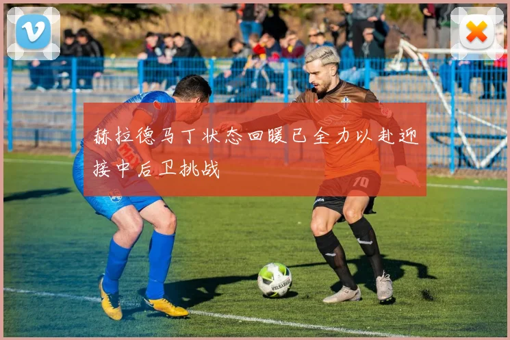 赫拉德马丁状态回暖已全力以赴迎接中后卫挑战