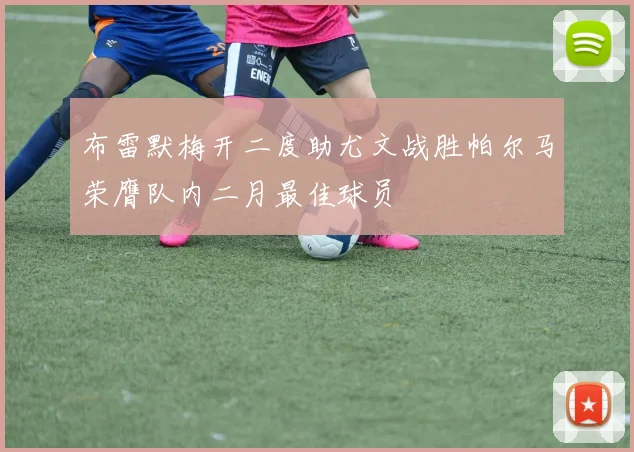布雷默梅开二度助尤文战胜帕尔马荣膺队内二月最佳球员