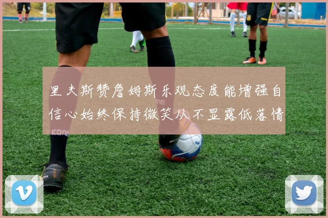 里夫斯赞詹姆斯乐观态度能增强自信心始终保持微笑从不显露低落情绪