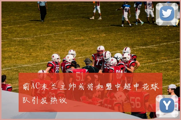 前AC米兰主帅或将加盟中超申花球队引发热议
