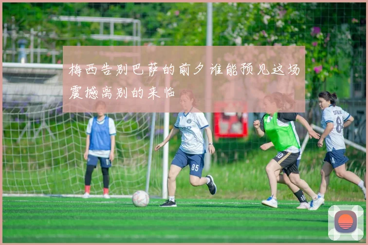 梅西告别巴萨的前夕谁能预见这场震撼离别的来临