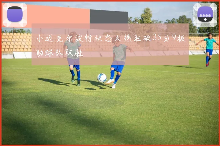 小迈克尔波特状态火热狂砍35分9板助球队取胜