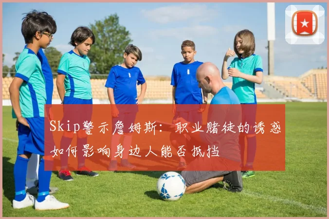 Skip警示詹姆斯：职业赌徒的诱惑如何影响身边人能否抵挡