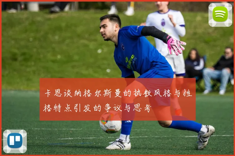 卡恩谈纳格尔斯曼的执教风格与性格特点引发的争议与思考