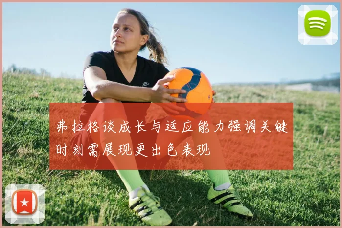 弗拉格谈成长与适应能力强调关键时刻需展现更出色表现
