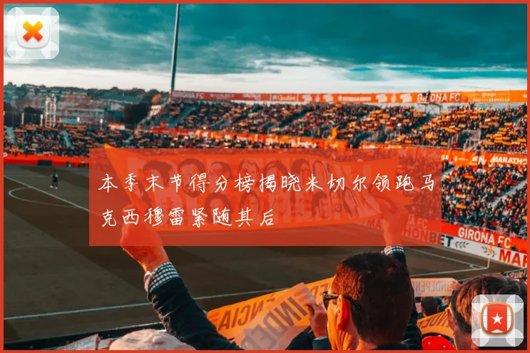 本季末节得分榜揭晓米切尔领跑马克西穆雷紧随其后