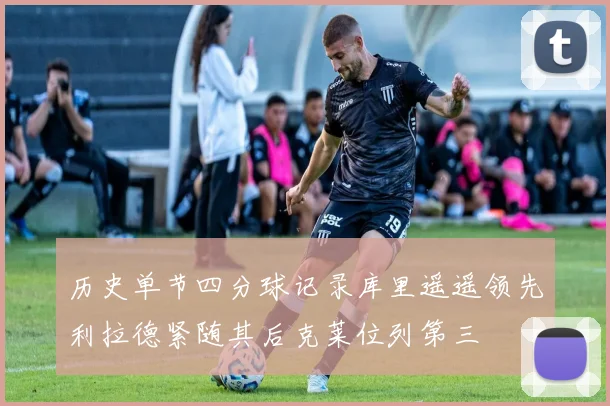 历史单节四分球记录库里遥遥领先利拉德紧随其后克莱位列第三