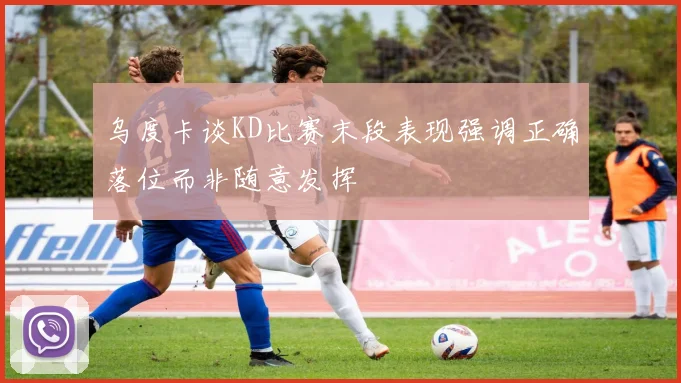 乌度卡谈KD比赛末段表现强调正确落位而非随意发挥