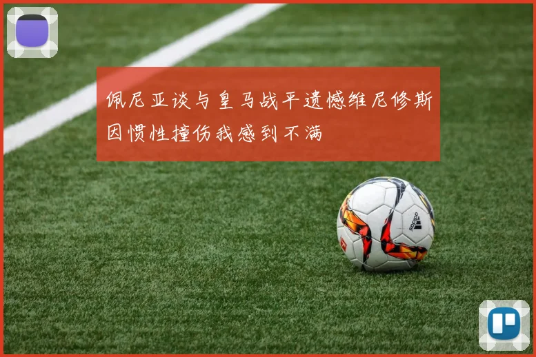 佩尼亚谈与皇马战平遗憾维尼修斯因惯性撞伤我感到不满