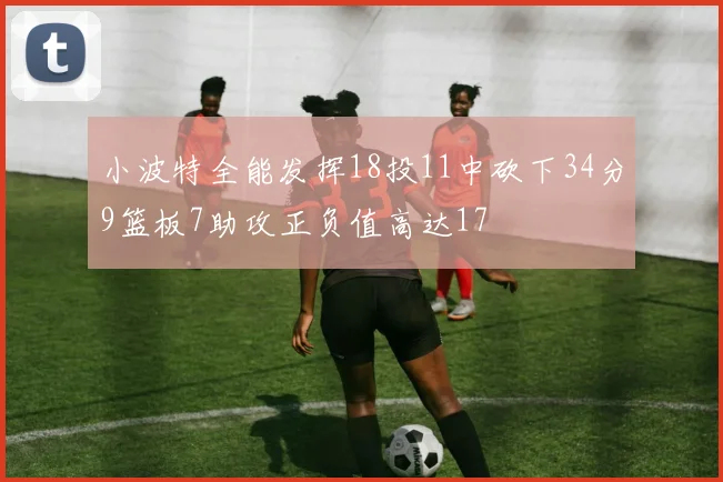 小波特全能发挥18投11中砍下34分9篮板7助攻正负值高达17