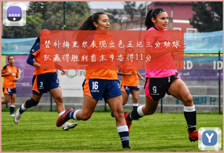 替补梅里尔表现出色五记三分助球队赢得胜利首末节各得11分