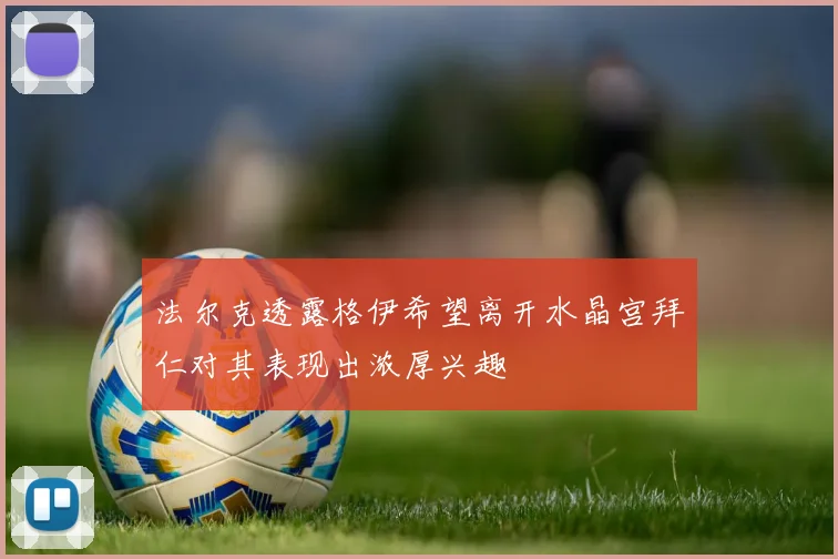 法尔克透露格伊希望离开水晶宫拜仁对其表现出浓厚兴趣
