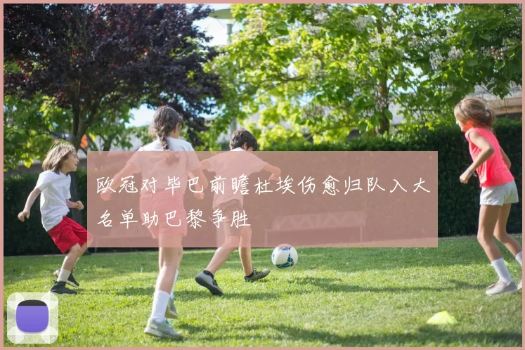 欧冠对毕巴前瞻杜埃伤愈归队入大名单助巴黎争胜