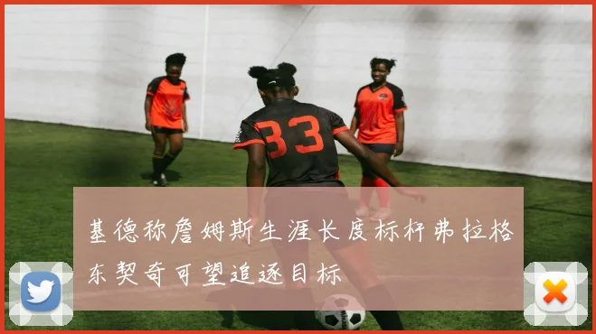 基德称詹姆斯生涯长度标杆弗拉格东契奇可望追逐目标