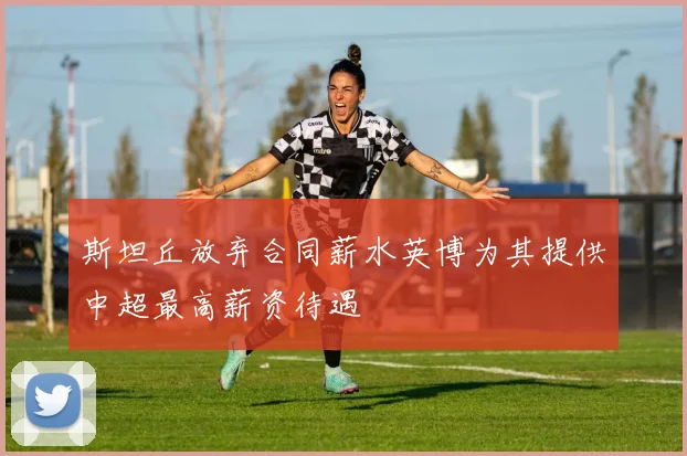 斯坦丘放弃合同薪水英博为其提供中超最高薪资待遇