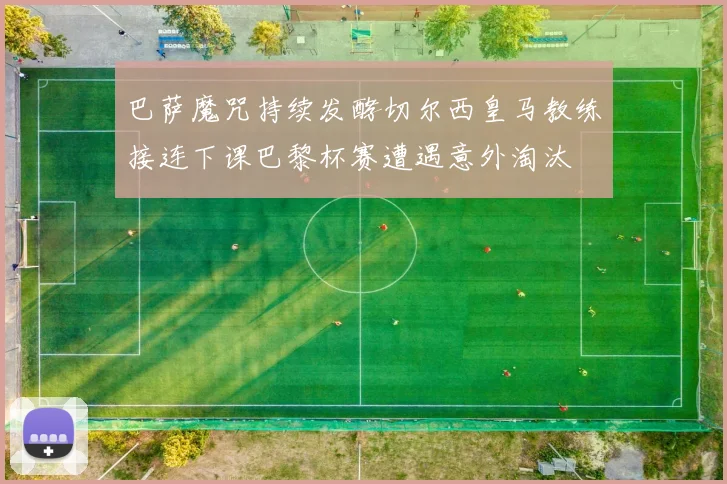 巴萨魔咒持续发酵切尔西皇马教练接连下课巴黎杯赛遭遇意外淘汰