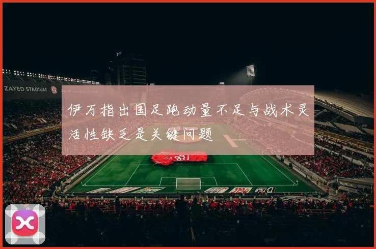 伊万指出国足跑动量不足与战术灵活性缺乏是关键问题