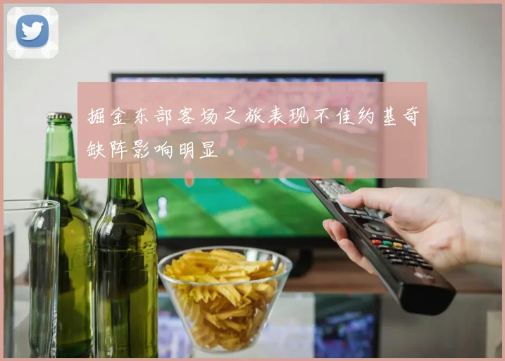 掘金东部客场之旅表现不佳约基奇缺阵影响明显
