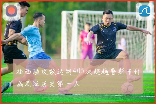 梅西助攻数达到405次超越普斯卡什成足坛历史第一人
