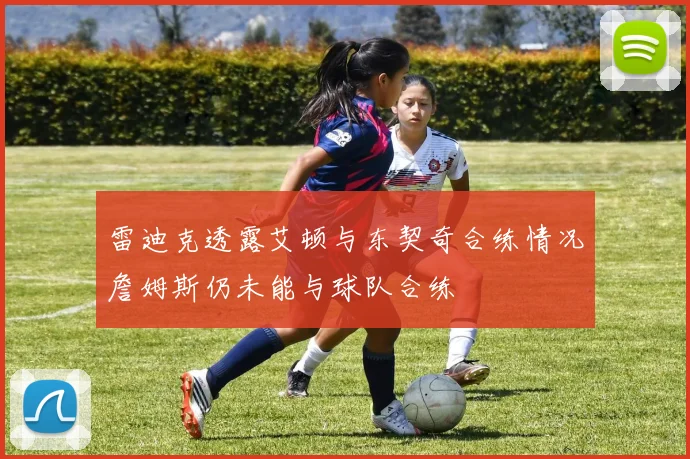 雷迪克透露艾顿与东契奇合练情况詹姆斯仍未能与球队合练