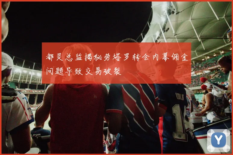 都灵总监揭秘劳塔罗转会内幕佣金问题导致交易破裂