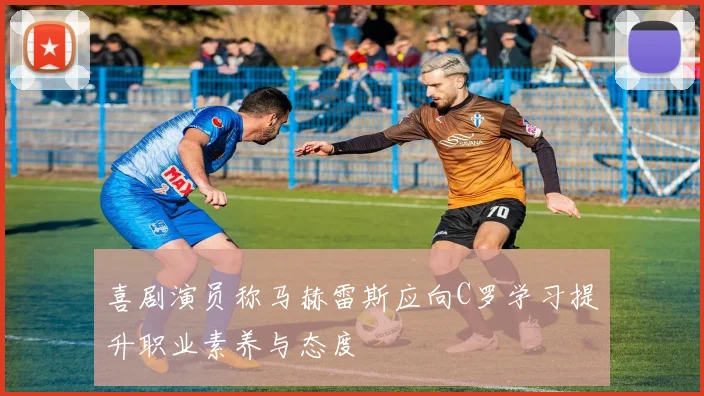 喜剧演员称马赫雷斯应向C罗学习提升职业素养与态度
