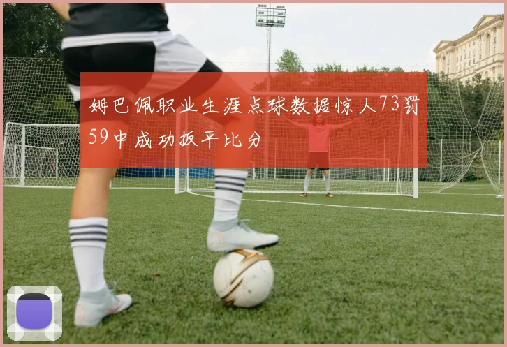 姆巴佩职业生涯点球数据惊人73罚59中成功扳平比分