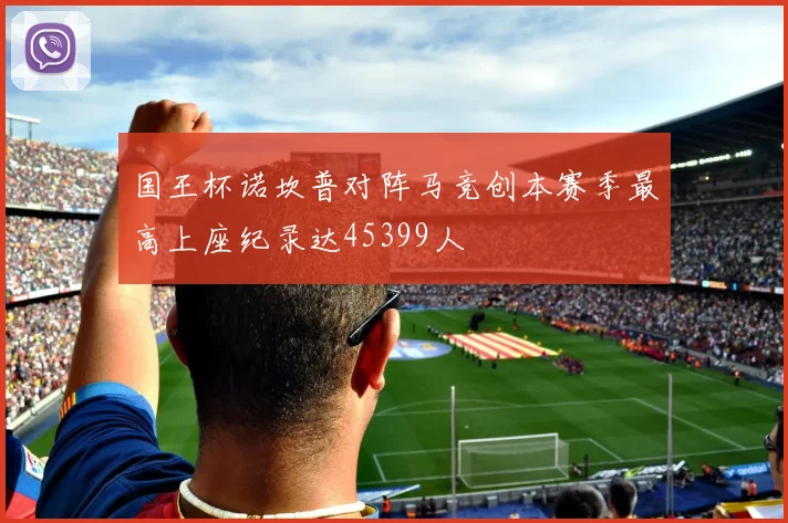 国王杯诺坎普对阵马竞创本赛季最高上座纪录达45399人