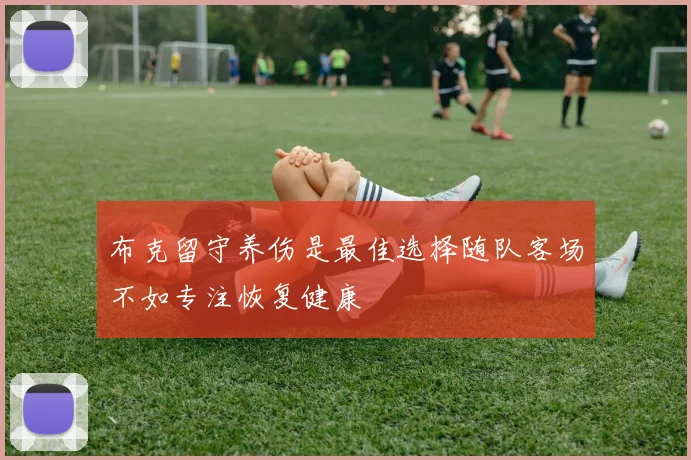 布克留守养伤是最佳选择随队客场不如专注恢复健康