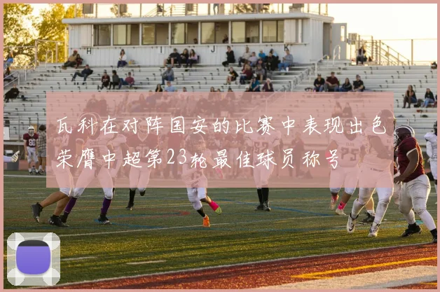 瓦科在对阵国安的比赛中表现出色荣膺中超第23轮最佳球员称号