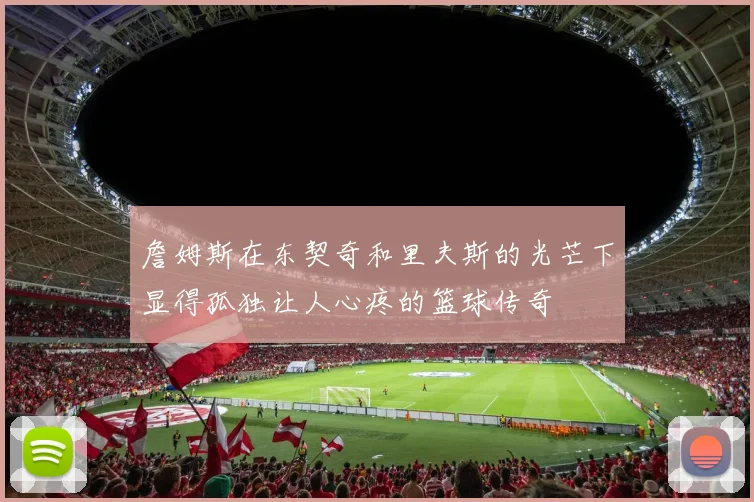 詹姆斯在东契奇和里夫斯的光芒下显得孤独让人心疼的篮球传奇