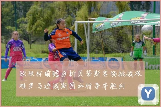 欧联杯前瞻分析贝蒂斯客场挑战艰难罗马迎战斯图加特争夺胜利
