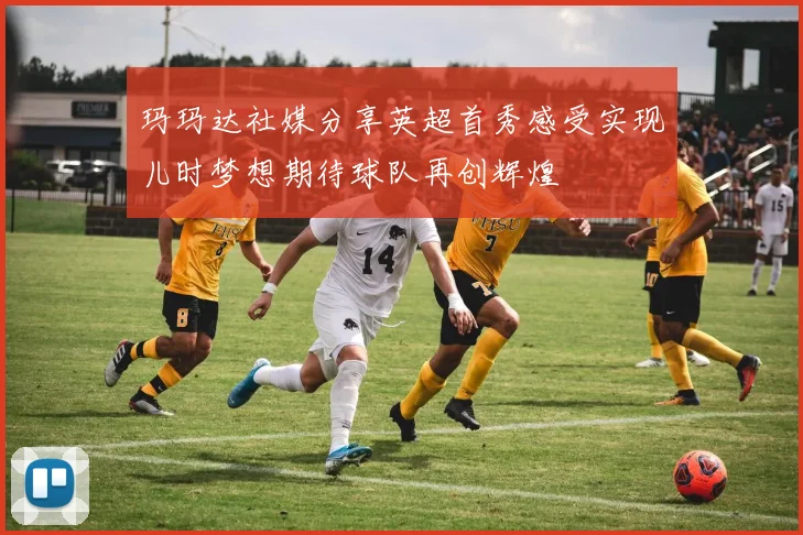 玛玛达社媒分享英超首秀感受实现儿时梦想期待球队再创辉煌