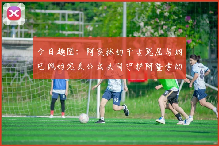 今日趣图：阿莫林的千古冤屈与姆巴佩的完美公式共同守护阿隆索的传奇故事
