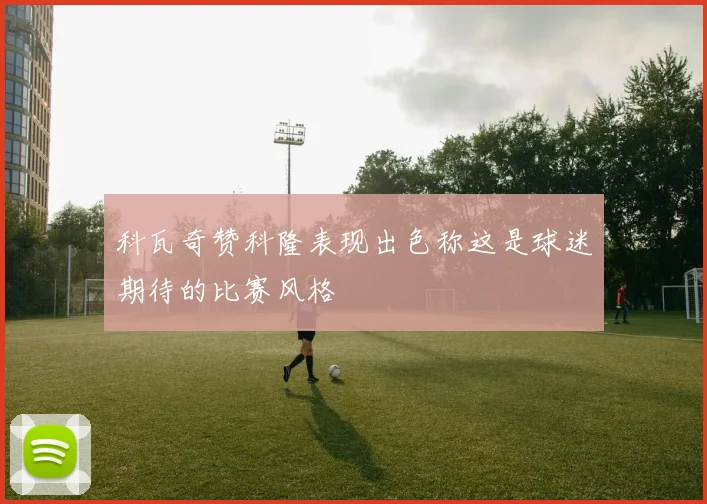 科瓦奇赞科隆表现出色称这是球迷期待的比赛风格