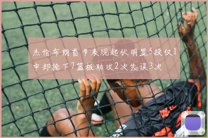 杰伦布朗首节表现起伏明显5投仅1中却抢下7篮板助攻2次失误3次