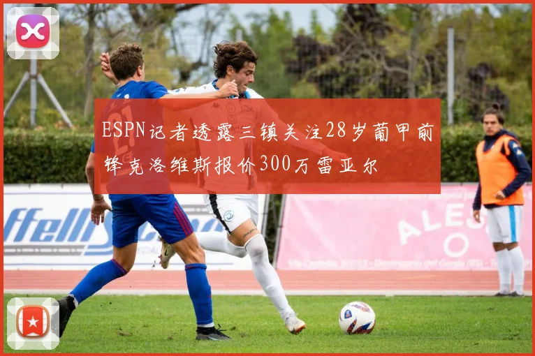 ESPN记者透露三镇关注28岁葡甲前锋克洛维斯报价300万雷亚尔