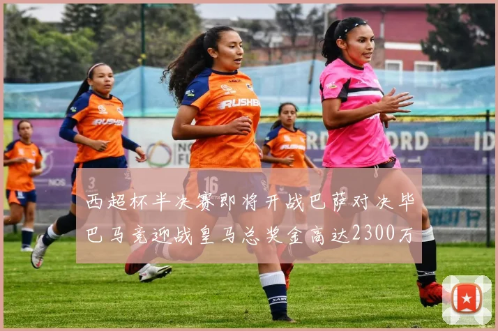 西超杯半决赛即将开战巴萨对决毕巴马竞迎战皇马总奖金高达2300万欧