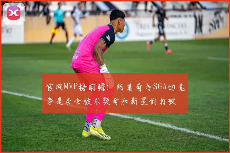 官网MVP榜前瞻：约基奇与SGA的竞争是否会被东契奇和新星们打破