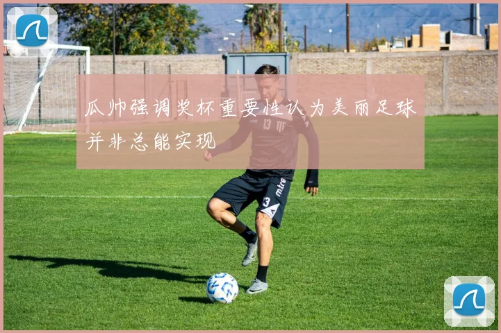 瓜帅强调奖杯重要性认为美丽足球并非总能实现