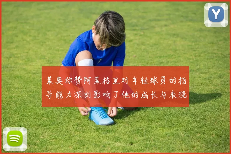 莱奥称赞阿莱格里对年轻球员的指导能力深刻影响了他的成长与表现