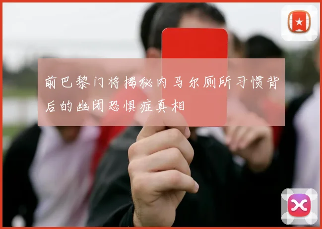 前巴黎门将揭秘内马尔厕所习惯背后的幽闭恐惧症真相