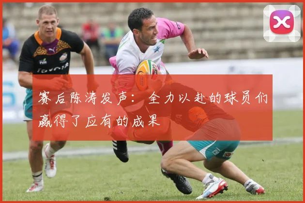 赛后陈涛发声：全力以赴的球员们赢得了应有的成果