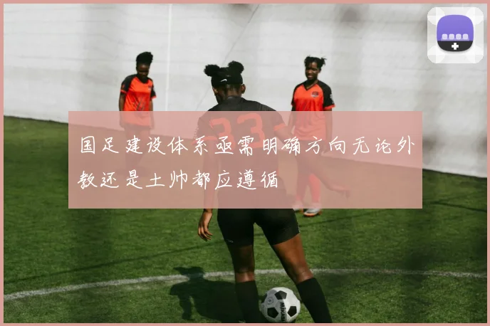 国足建设体系亟需明确方向无论外教还是土帅都应遵循