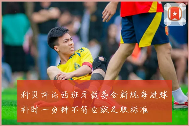 科贝评论西班牙裁委会新规每进球补时一分钟不符合欧足联标准
