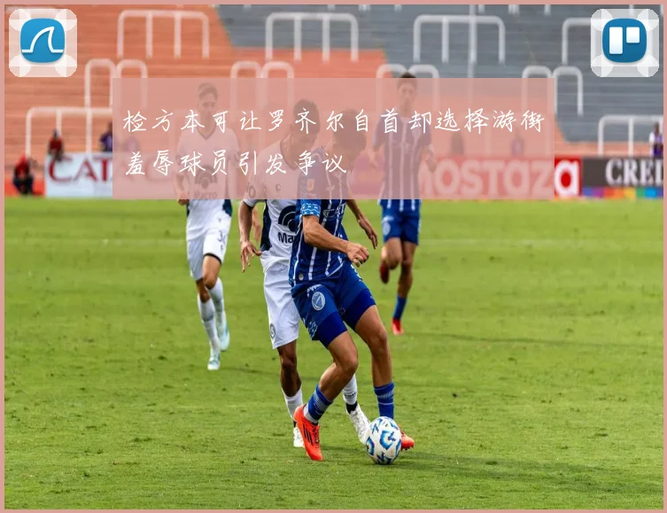 检方本可让罗齐尔自首却选择游街羞辱球员引发争议