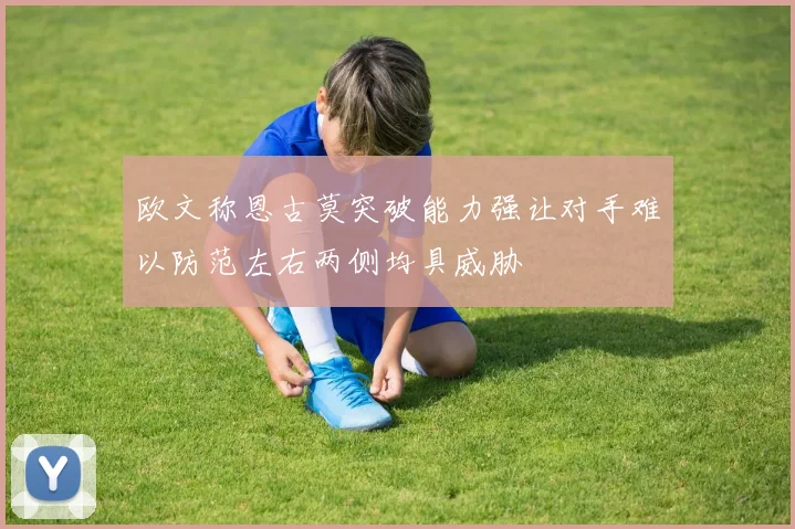 欧文称恩古莫突破能力强让对手难以防范左右两侧均具威胁