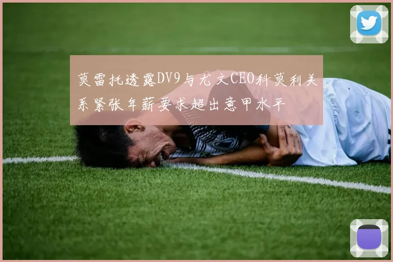 莫雷托透露DV9与尤文CEO科莫利关系紧张年薪要求超出意甲水平